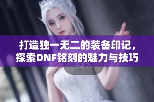 打造獨(dú)一無(wú)二的裝備印記，探索DNF銘刻的魅力與技巧