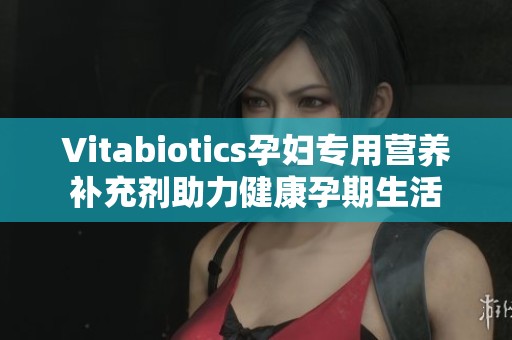 Vitabiotics孕婦專用營養(yǎng)補充劑助力健康孕期生活
