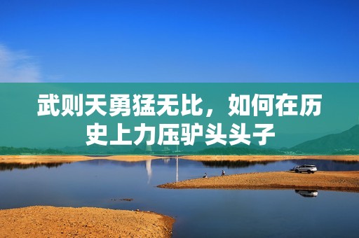 武則天勇猛無比，如何在歷史上力壓驢頭頭子