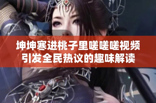 坤坤寒進(jìn)桃子里嗟嗟嗟視頻引發(fā)全民熱議的趣味解讀