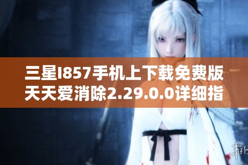 三星I857手機(jī)上下載免費(fèi)版天天愛消除2.29.0.0詳細(xì)指南