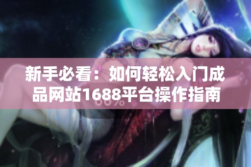 新手必看：如何輕松入門成品網(wǎng)站1688平臺(tái)操作指南