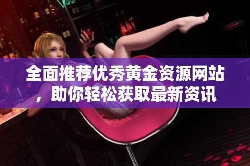 全面推薦優(yōu)秀黃金資源網(wǎng)站，助你輕松獲取最新資訊