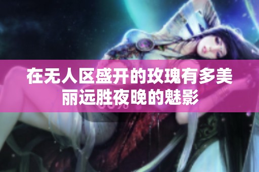 在無人區(qū)盛開的玫瑰有多美麗遠(yuǎn)勝夜晚的魅影