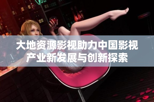 大地資源影視助力中國影視產(chǎn)業(yè)新發(fā)展與創(chuàng)新探索