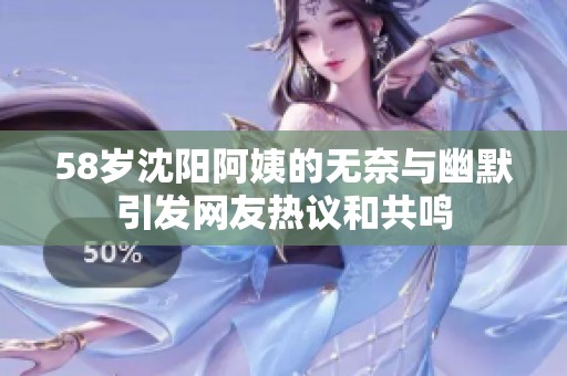 58歲沈陽阿姨的無奈與幽默引發(fā)網(wǎng)友熱議和共鳴