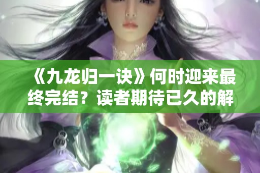 《九龍歸一訣》何時迎來最終完結(jié)？讀者期待已久的解答！