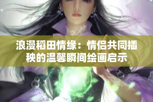 浪漫稻田情緣：情侶共同插秧的溫馨瞬間繪畫(huà)啟示
