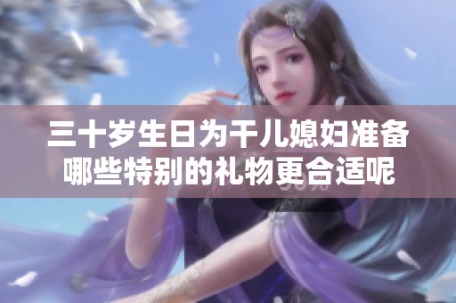 三十歲生日為干兒媳婦準備哪些特別的禮物更合適呢