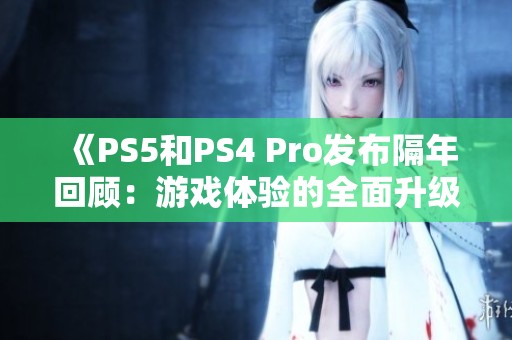 《PS5和PS4 Pro發(fā)布隔年回顧：游戲體驗(yàn)的全面升級(jí)之路》