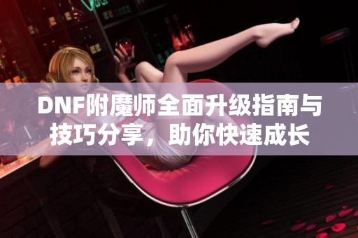 DNF附魔師全面升級指南與技巧分享<div   id=