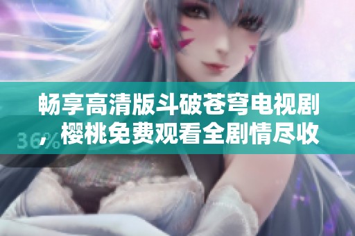 暢享高清版斗破蒼穹電視劇，櫻桃免費觀看全劇情盡收眼底