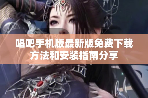 唱吧手機(jī)版最新版免費(fèi)下載方法和安裝指南分享