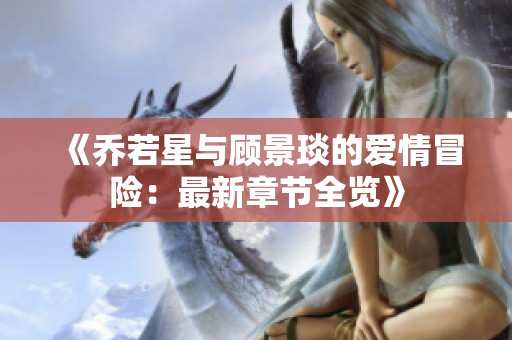 《喬若星與顧景琰的愛情冒險(xiǎn)：最新章節(jié)全覽》