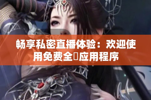 暢享私密直播體驗(yàn)：歡迎使用免費(fèi)全婐應(yīng)用程序