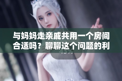 與媽媽走親戚共用一個(gè)房間合適嗎？聊聊這個(gè)問題的利與弊
