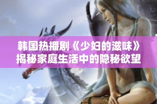 韓國(guó)熱播劇《少婦的滋味》揭秘家庭生活中的隱秘欲望與掙扎