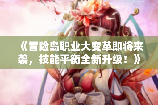 《冒險(xiǎn)島職業(yè)大變革即將來襲，技能平衡全新升級(jí)！》