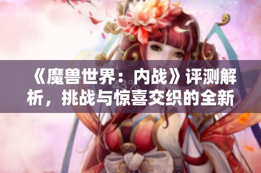 《魔獸世界：內戰(zhàn)》評測解析，挑戰(zhàn)與驚喜交織的全新擴展體驗