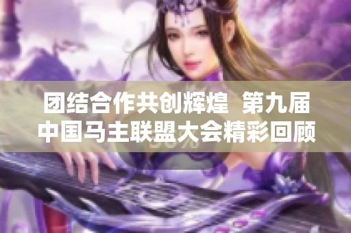 團結合作共創(chuàng)輝煌  第九屆中國馬主聯盟大會精彩回顧