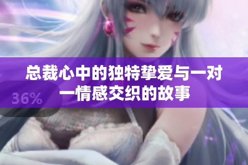 總裁心中的獨(dú)特?fù)磹?ài)與一對(duì)一情感交織的故事