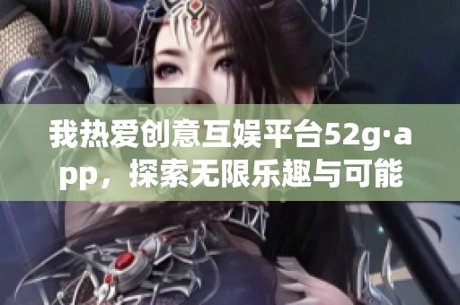 我熱愛(ài)創(chuàng)意互娛平臺(tái)52g·app，探索無(wú)限樂(lè)趣與可能性