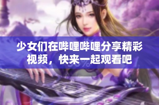 少女們在嗶哩嗶哩分享精彩視頻，快來一起觀看吧