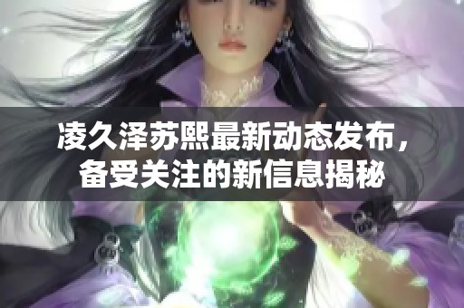 凌久澤蘇熙最新動(dòng)態(tài)發(fā)布，備受關(guān)注的新信息揭秘