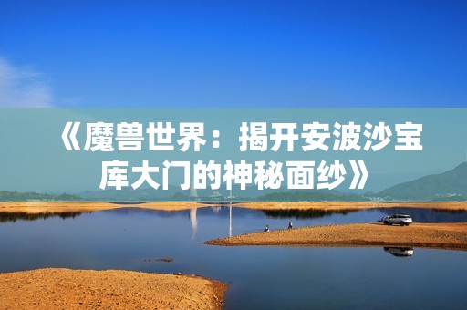 《魔獸世界：揭開安波沙寶庫(kù)大門的神秘面紗》