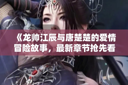 《龍帥江辰與唐楚楚的愛情冒險故事<div   id=