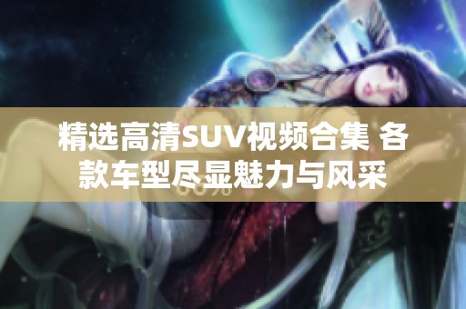 精選高清SUV視頻合集 各款車型盡顯魅力與風(fēng)采