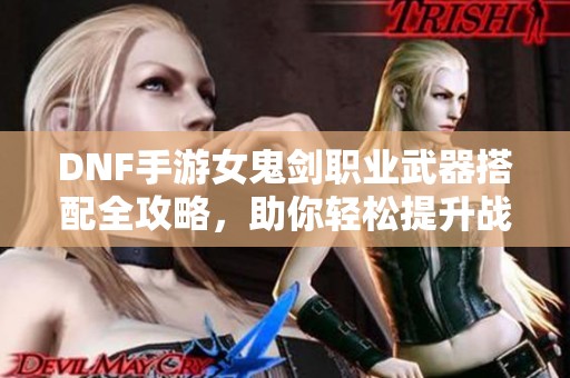 DNF手游女鬼劍職業(yè)武器搭配全攻略<div   id=