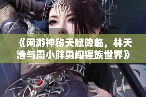 《網(wǎng)游神秘天賦降臨，林天浩與周小胖勇闖猩族世界》