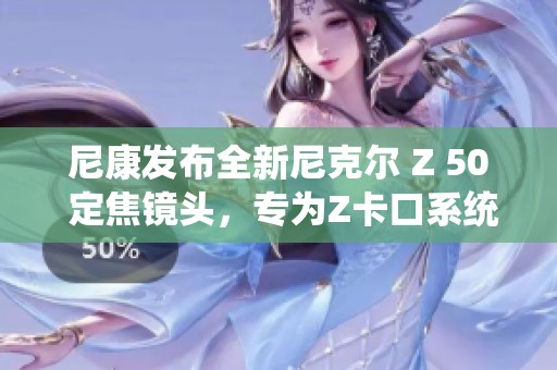 尼康發(fā)布全新尼克爾 Z 50 定焦鏡頭<div   id=