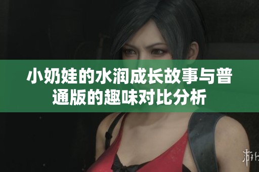 小奶娃的水潤成長故事與普通版的趣味對(duì)比分析