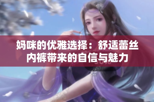 媽咪的優(yōu)雅選擇：舒適蕾絲內(nèi)褲帶來的自信與魅力