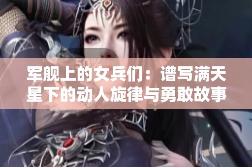 軍艦上的女兵們：譜寫(xiě)滿(mǎn)天星下的動(dòng)人旋律與勇敢故事