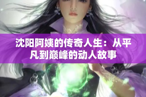沈陽阿姨的傳奇人生：從平凡到巔峰的動人故事