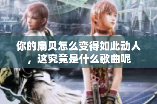 你的扇貝怎么變得如此動(dòng)人，這究竟是什么歌曲呢