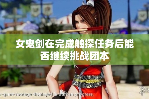 女鬼劍在完成觸探任務后能否繼續(xù)挑戰(zhàn)團本