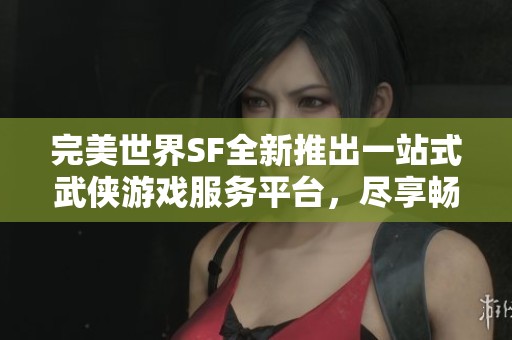 完美世界SF全新推出一站式武俠游戲服務(wù)平臺(tái)，盡享暢快體驗(yàn)