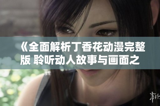 《全面解析丁香花動漫完整版 聆聽動人故事與畫面之美》