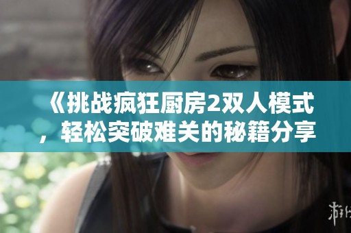 《挑戰(zhàn)瘋狂廚房2雙人模式<div   id=