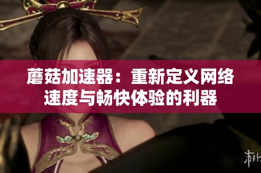 蘑菇加速器：重新定義網(wǎng)絡(luò)速度與暢快體驗(yàn)的利器