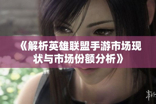 《解析英雄聯(lián)盟手游市場現(xiàn)狀與市場份額分析》