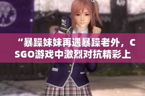 “暴躁妹妹再遇暴躁老外<div id=