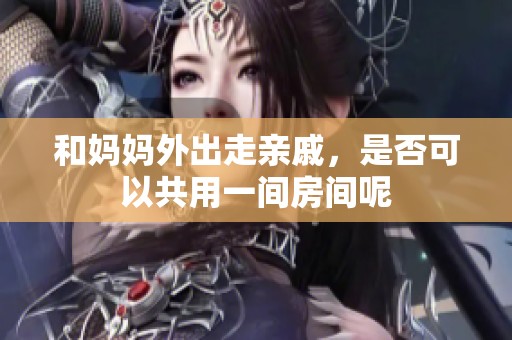 和媽媽外出走親戚，是否可以共用一間房間呢