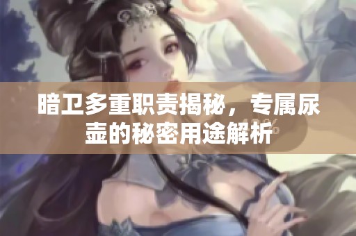 暗衛(wèi)多重職責(zé)揭秘，專屬尿壺的秘密用途解析