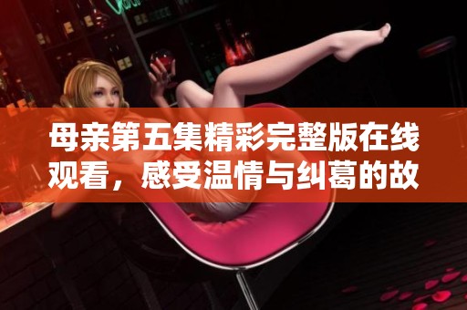 母親第五集精彩完整版在線觀看<div id=