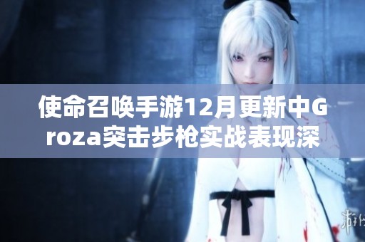 使命召喚手游12月更新中Groza突擊步槍實(shí)戰(zhàn)表現(xiàn)深度分析